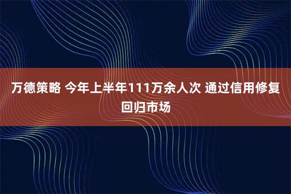 万德策略 今年上半年111万余人次 通过信用修复回归市场