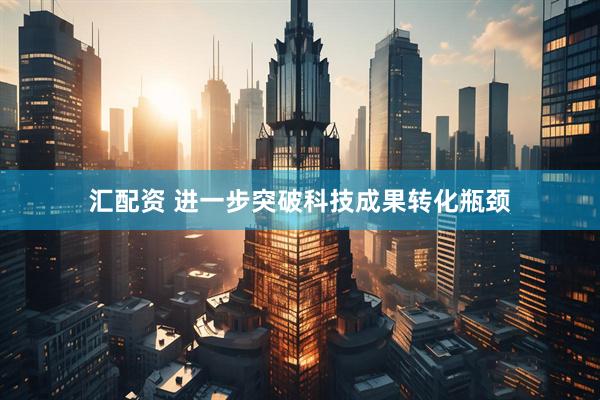 汇配资 进一步突破科技成果转化瓶颈