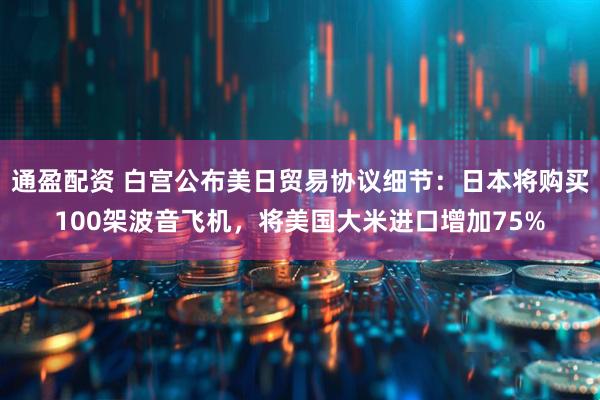 通盈配资 白宫公布美日贸易协议细节：日本将购买100架波音飞机，将美国大米进口增加75%