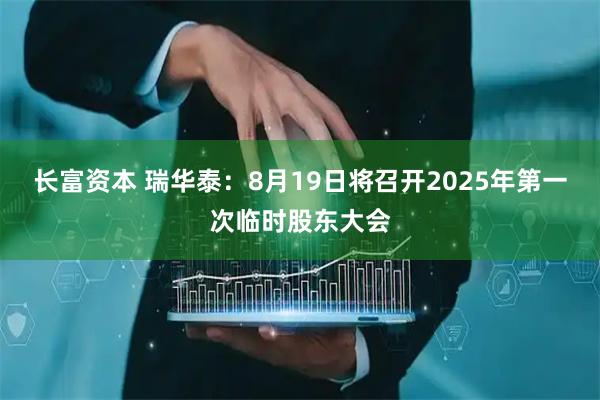 长富资本 瑞华泰：8月19日将召开2025年第一次临时股东大会
