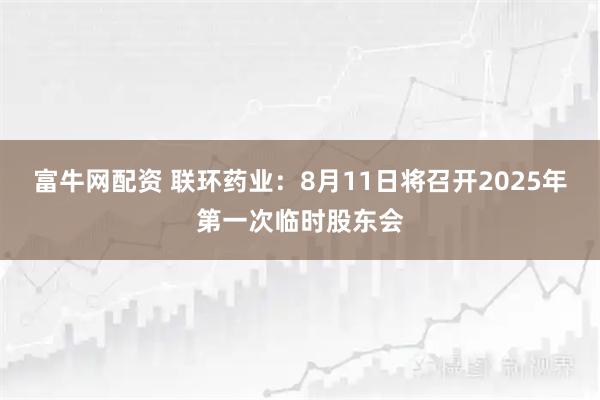 富牛网配资 联环药业：8月11日将召开2025年第一次临时股东会