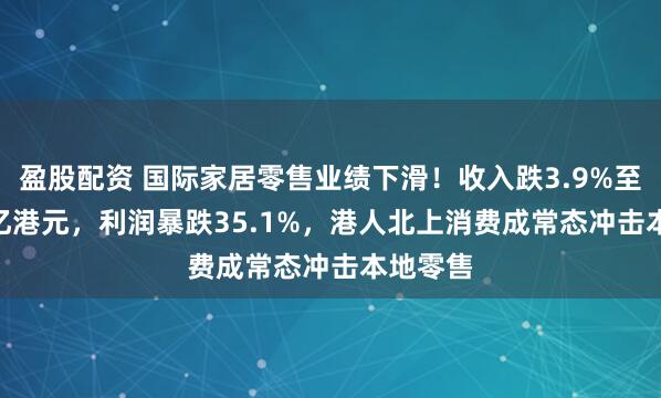盈股配资 国际家居零售业绩下滑！收入跌3.9%至12.71亿港元，利润暴跌35.1%，港人北上消费成常态冲击本地零售