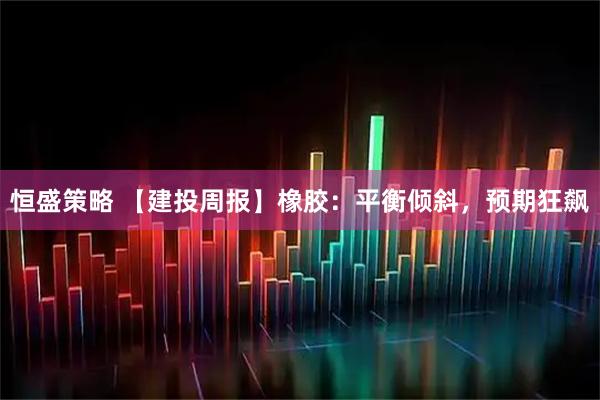 恒盛策略 【建投周报】橡胶：平衡倾斜，预期狂飙