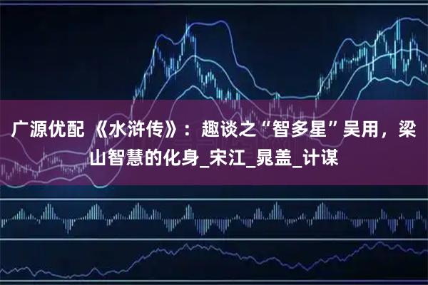 广源优配 《水浒传》：趣谈之“智多星”吴用，梁山智慧的化身_宋江_晁盖_计谋