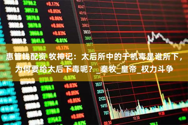 惠管钱配资 牧神记：太后所中的千机毒是谁所下，为何要给太后下毒呢？_秦牧_皇帝_权力斗争