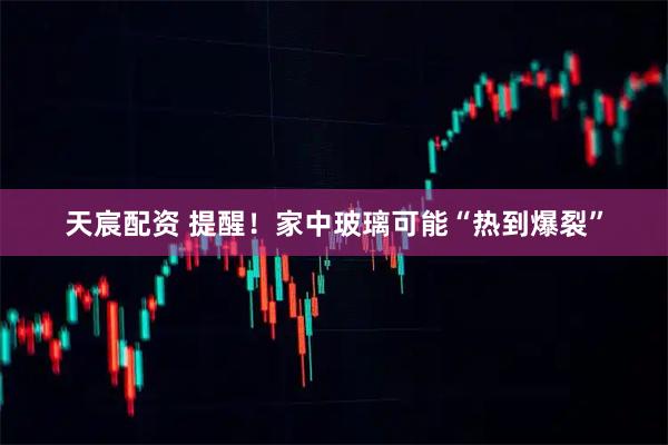 天宸配资 提醒！家中玻璃可能“热到爆裂”