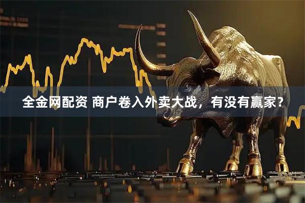 全金网配资 商户卷入外卖大战，有没有赢家？