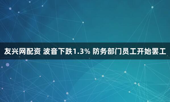 友兴网配资 波音下跌1.3% 防务部门员工开始罢工