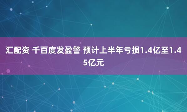 汇配资 千百度发盈警 预计上半年亏损1.4亿至1.45亿元