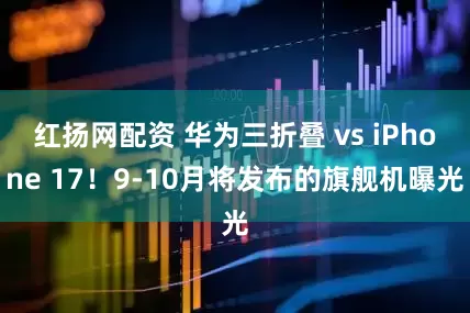 红扬网配资 华为三折叠 vs iPhone 17！9-10月将发布的旗舰机曝光