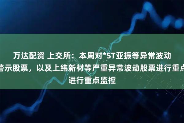 万达配资 上交所：本周对*ST亚振等异常波动风险警示股票，以及上纬新材等严重异常波动股票进行重点监控