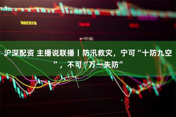 沪深配资 主播说联播丨防汛救灾，宁可“十防九空”，不可“万一失防”