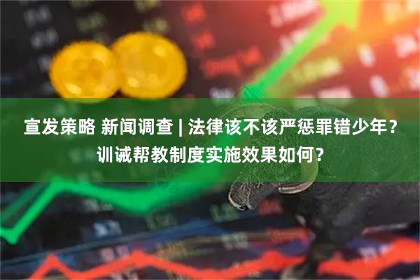宣发策略 新闻调查 | 法律该不该严惩罪错少年？训诫帮教制度实施效果如何？