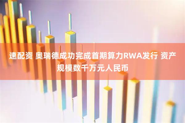 速配资 奥瑞德成功完成首期算力RWA发行 资产规模数千万元人民币