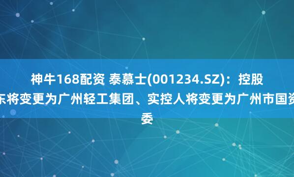 神牛168配资 泰慕士(001234.SZ)：控股股东将变更为广州轻工集团、实控人将变更为广州市国资委