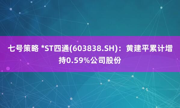 七号策略 *ST四通(603838.SH)：黄建平累计增持0.59%公司股份