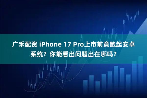 广禾配资 iPhone 17 Pro上市前竟跑起安卓系统？你能看出问题出在哪吗？