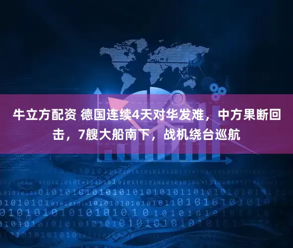 牛立方配资 德国连续4天对华发难，中方果断回击，7艘大船南下，战机绕台巡航