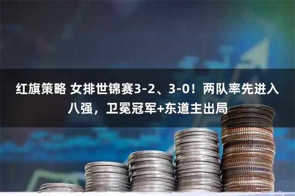 红旗策略 女排世锦赛3-2、3-0！两队率先进入八强，卫冕冠军+东道主出局