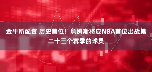 金牛所配资 历史首位！詹姆斯将成NBA首位出战第二十三个赛季的球员