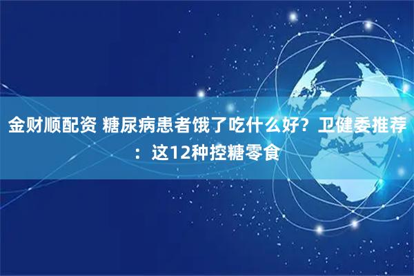 金财顺配资 糖尿病患者饿了吃什么好？卫健委推荐：这12种控糖零食