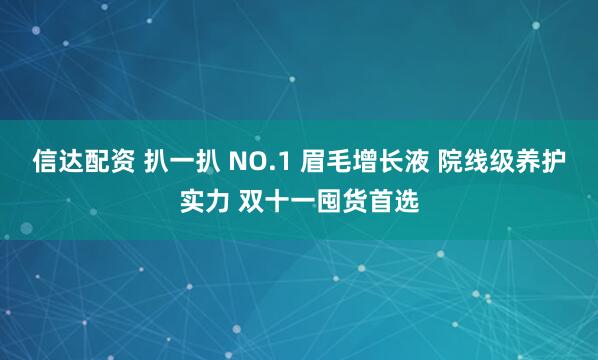 信达配资 扒一扒 NO.1 眉毛增长液 院线级养护实力 双十一囤货首选