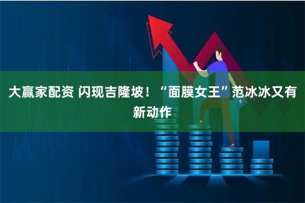 大赢家配资 闪现吉隆坡！“面膜女王”范冰冰又有新动作