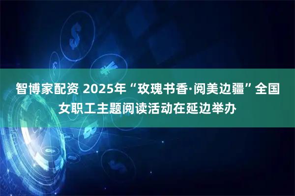 智博家配资 2025年“玫瑰书香·阅美边疆”全国女职工主题阅读活动在延边举办