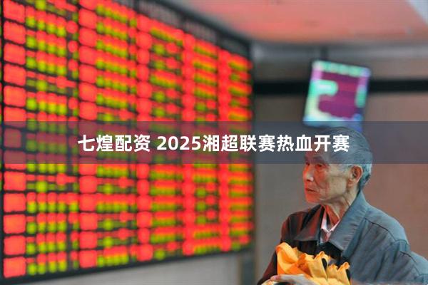 七煌配资 2025湘超联赛热血开赛