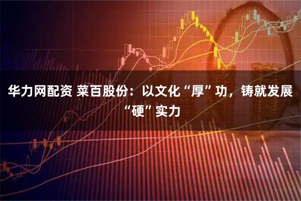 华力网配资 菜百股份：以文化“厚”功，铸就发展“硬”实力