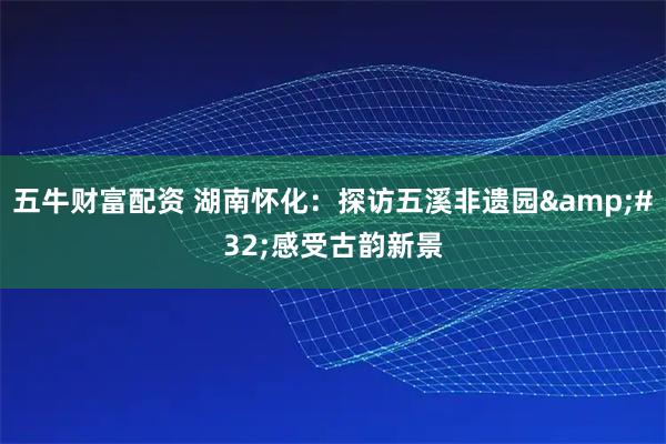 五牛财富配资 湖南怀化：探访五溪非遗园 感受古韵新景