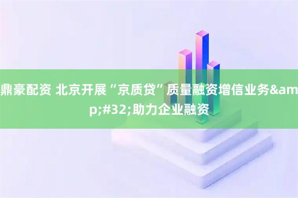 鼎豪配资 北京开展“京质贷”质量融资增信业务 助力企业融资