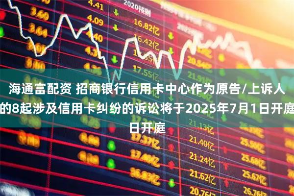 海通富配资 招商银行信用卡中心作为原告/上诉人的8起涉及信用卡纠纷的诉讼将于2025年7月1日开庭