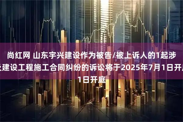 尚红网 山东宇兴建设作为被告/被上诉人的1起涉及建设工程施工合同纠纷的诉讼将于2025年7月1日开庭