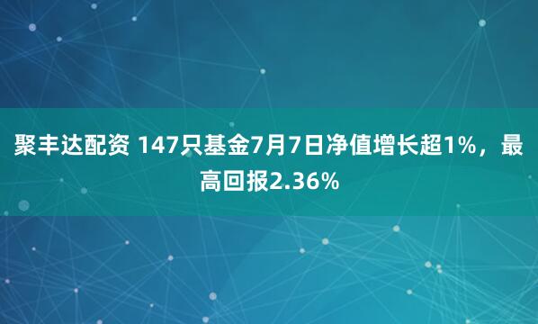 聚丰达配资 147只基金7月7日净值增长超1%，最高回报2.36%