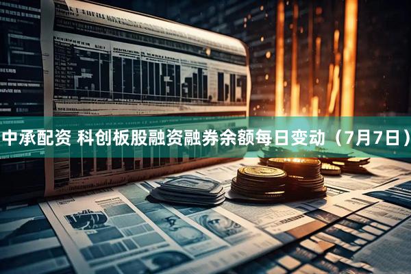 中承配资 科创板股融资融券余额每日变动（7月7日）