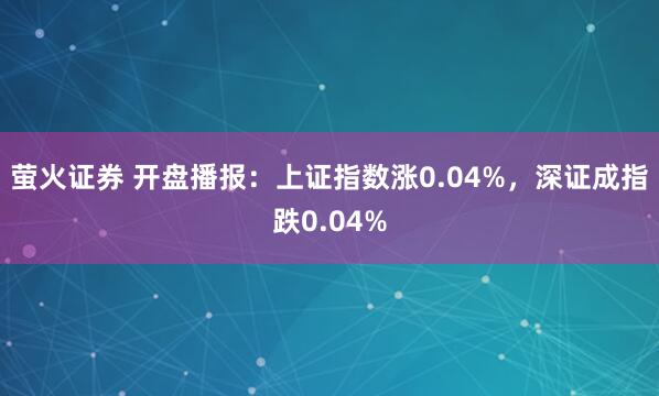 萤火证券 开盘播报：上证指数涨0.04%，深证成指跌0.04%