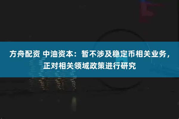 方舟配资 中油资本：暂不涉及稳定币相关业务，正对相关领域政策进行研究