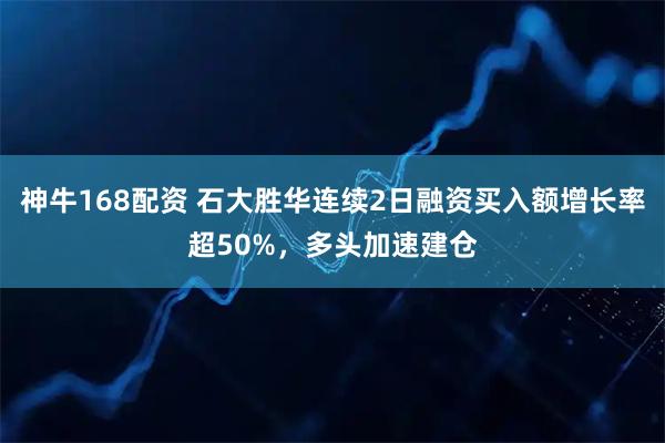 神牛168配资 石大胜华连续2日融资买入额增长率超50%，多头加速建仓