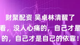 财聚配资 吴卓林清醒了：我烂给你看，没人心痛的，自己才是自己的依靠！