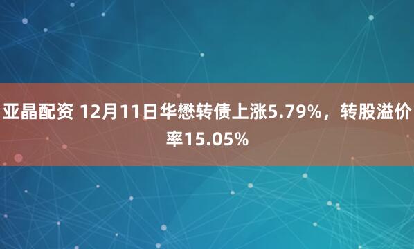 亚晶配资 12月11日华懋转债上涨5.79%，转股溢价率15.05%