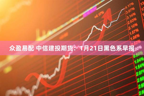 众盈易配 中信建投期货：1月21日黑色系早报