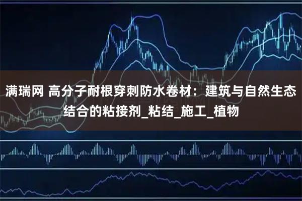 满瑞网 高分子耐根穿刺防水卷材：建筑与自然生态结合的粘接剂_粘结_施工_植物