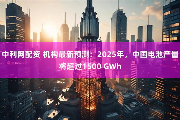 中利网配资 机构最新预测：2025年，中国电池产量将超过1500 GWh