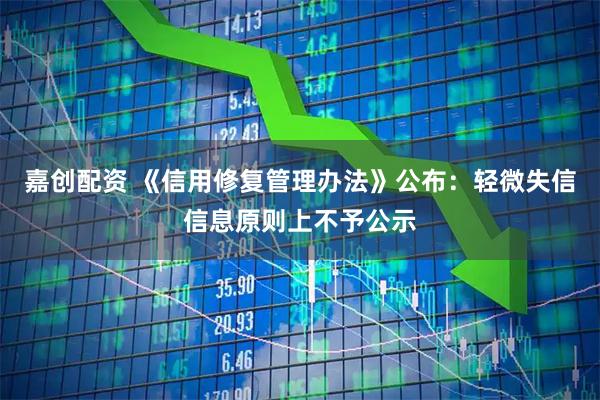 嘉创配资 《信用修复管理办法》公布：轻微失信信息原则上不予公示