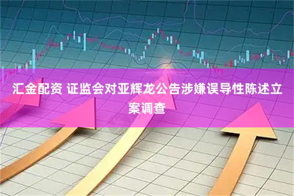 汇金配资 证监会对亚辉龙公告涉嫌误导性陈述立案调查