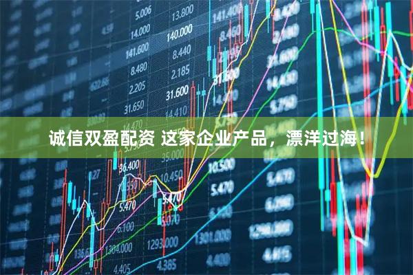 诚信双盈配资 这家企业产品，漂洋过海！
